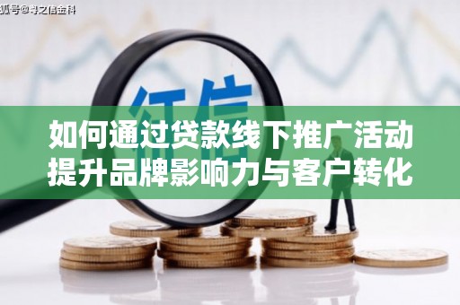柳河如何通过贷款线下推广活动提升品牌影响力与客户转化率