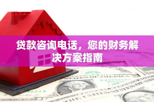 柳河贷款咨询电话，您的财务解决方案指南