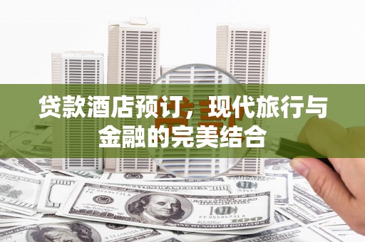 柳河贷款酒店预订，现代旅行与金融的完美结合