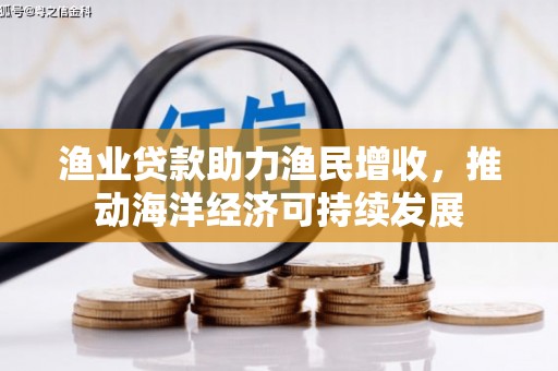 柳河渔业贷款助力渔民增收，推动海洋经济可持续发展