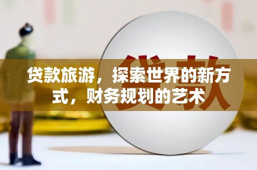 柳河贷款旅游，探索世界的新方式，财务规划的艺术
