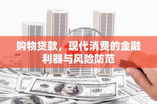 柳河购物贷款，现代消费的金融利器与风险防范