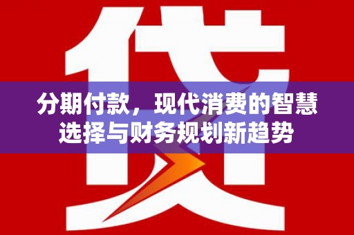 柳河分期付款，现代消费的智慧选择与财务规划新趋势