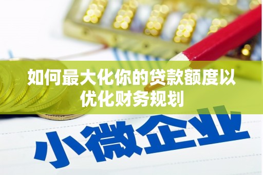 柳河如何最大化你的贷款额度以优化财务规划