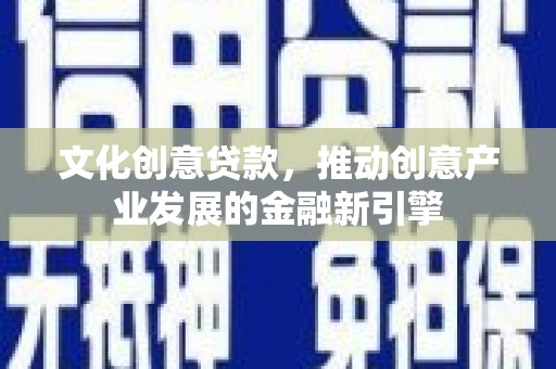 柳河文化创意贷款，推动创意产业发展的金融新引擎