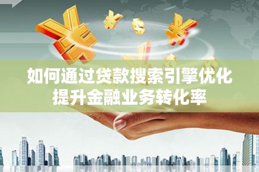 柳河如何通过贷款搜索引擎优化提升金融业务转化率
