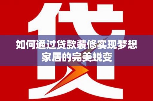柳河如何通过贷款装修实现梦想家居的完美蜕变