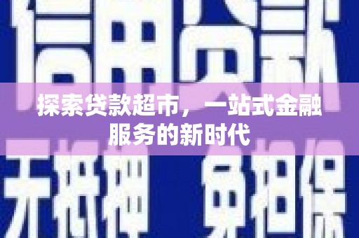 柳河探索贷款超市，一站式金融服务的新时代