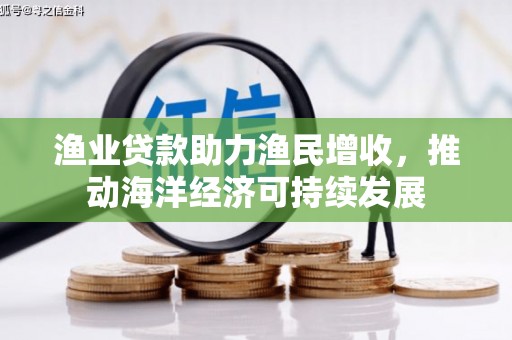柳河渔业贷款助力渔民增收，推动海洋经济可持续发展