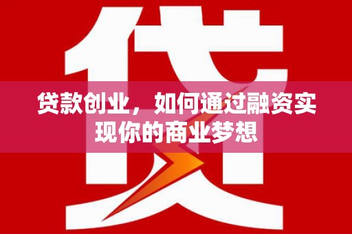 柳河贷款创业，如何通过融资实现你的商业梦想