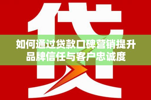 柳河如何通过贷款口碑营销提升品牌信任与客户忠诚度
