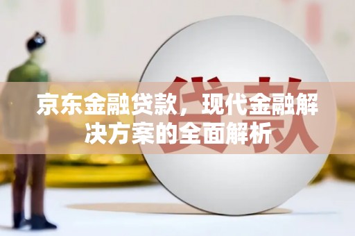 柳河京东金融贷款，现代金融解决方案的全面解析