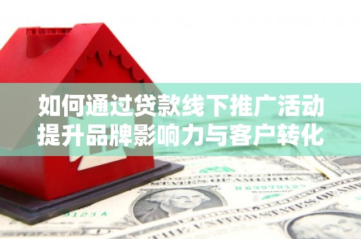 柳河如何通过贷款线下推广活动提升品牌影响力与客户转化率