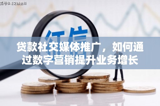 柳河贷款社交媒体推广，如何通过数字营销提升业务增长
