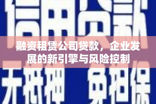 柳河融资租赁公司贷款，企业发展的新引擎与风险控制