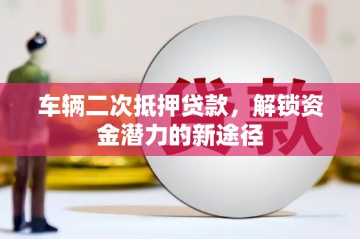柳河车辆二次抵押贷款，解锁资金潜力的新途径