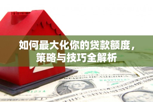 柳河如何最大化你的贷款额度，策略与技巧全解析