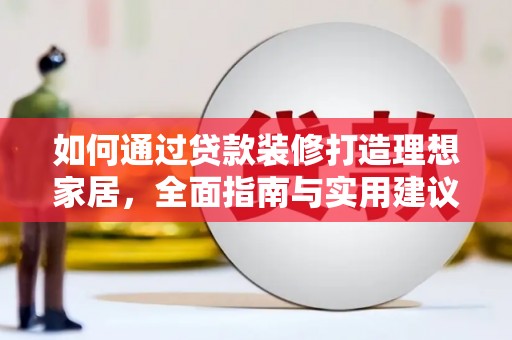 柳河如何通过贷款装修打造理想家居，全面指南与实用建议
