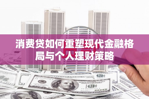 柳河消费贷如何重塑现代金融格局与个人理财策略