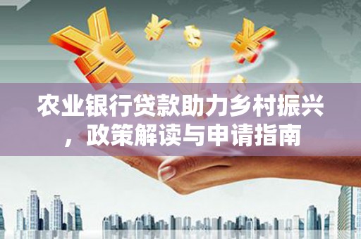 柳河农业银行贷款助力乡村振兴，政策解读与申请指南