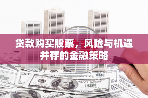 柳河贷款购买股票，风险与机遇并存的金融策略