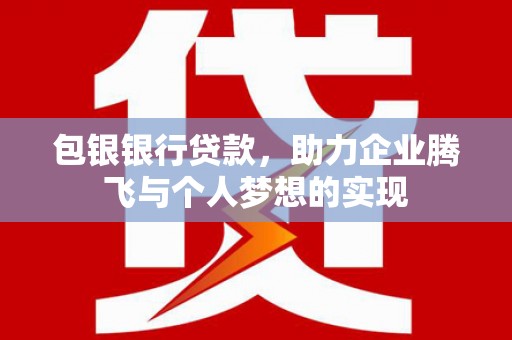 柳河包银银行贷款，助力企业腾飞与个人梦想的实现