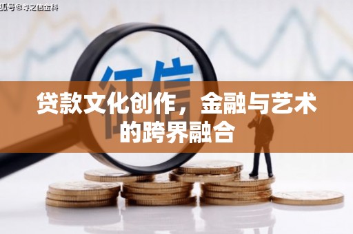柳河贷款文化创作，金融与艺术的跨界融合