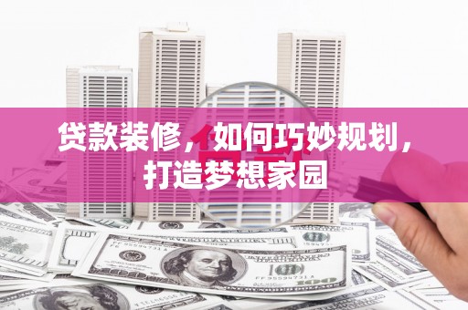 柳河贷款装修，如何巧妙规划，打造梦想家园