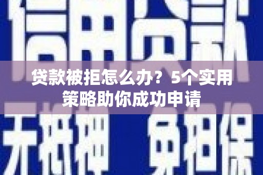 柳河贷款被拒怎么办？5个实用策略助你成功申请