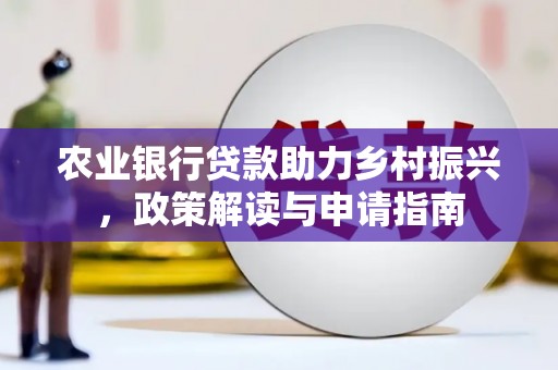 柳河农业银行贷款助力乡村振兴，政策解读与申请指南