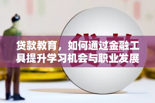 柳河贷款教育，如何通过金融工具提升学习机会与职业发展