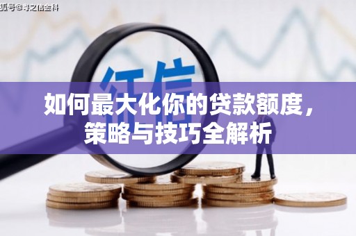 柳河如何最大化你的贷款额度，策略与技巧全解析