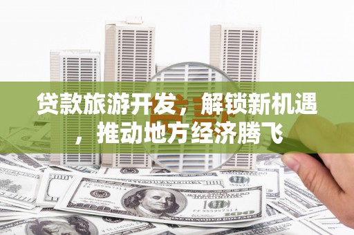 柳河贷款旅游开发，解锁新机遇，推动地方经济腾飞
