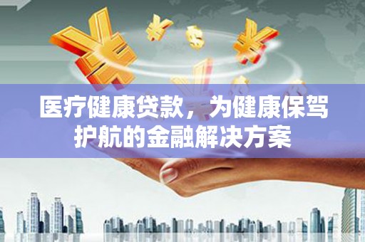柳河医疗健康贷款，为健康保驾护航的金融解决方案