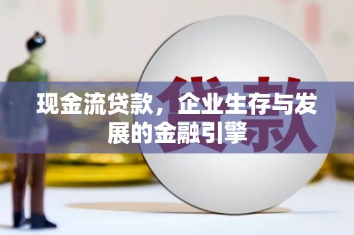 柳河现金流贷款，企业生存与发展的金融引擎
