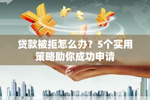 柳河贷款被拒怎么办？5个实用策略助你成功申请