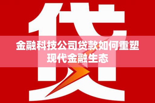 柳河金融科技公司贷款如何重塑现代金融生态