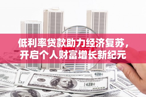 柳河低利率贷款助力经济复苏，开启个人财富增长新纪元