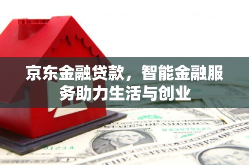 柳河京东金融贷款，智能金融服务助力生活与创业