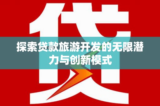 柳河探索贷款旅游开发的无限潜力与创新模式