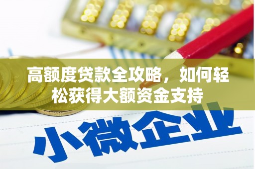 柳河高额度贷款全攻略，如何轻松获得大额资金支持