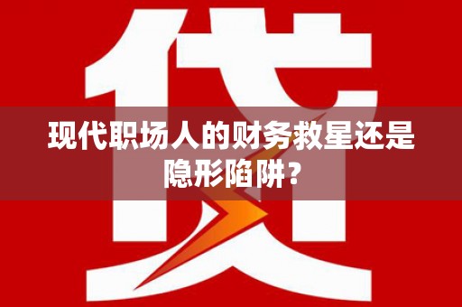 柳河现代职场人的财务救星还是隐形陷阱？