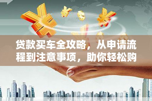 柳河贷款买车全攻略，从申请流程到注意事项，助你轻松购车