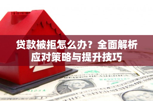 柳河贷款被拒怎么办？全面解析应对策略与提升技巧