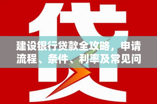 柳河建设银行贷款全攻略，申请流程、条件、利率及常见问题解答