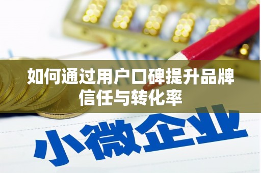 柳河如何通过用户口碑提升品牌信任与转化率