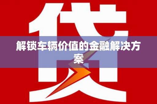 柳河解锁车辆价值的金融解决方案