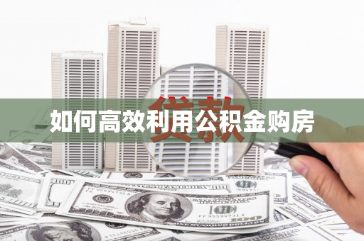 柳河如何高效利用公积金购房
