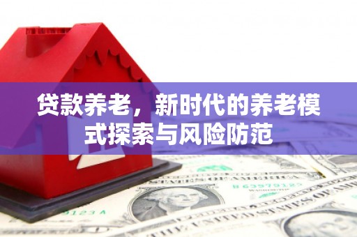 柳河贷款养老，新时代的养老模式探索与风险防范
