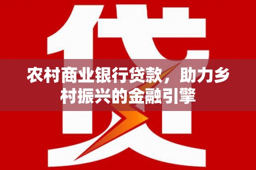柳河农村商业银行贷款，助力乡村振兴的金融引擎